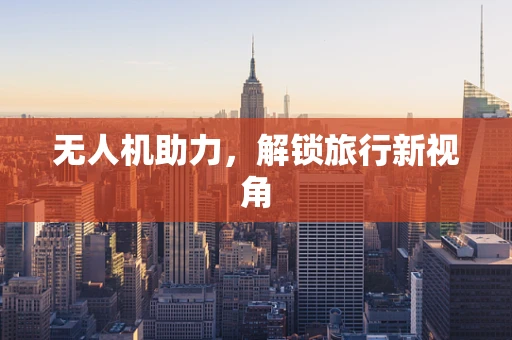 无人机助力，解锁旅行新视角