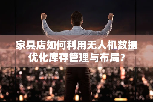 家具店如何利用无人机数据优化库存管理与布局？