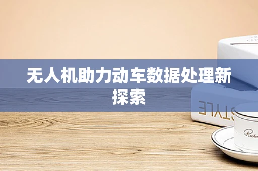 无人机助力动车数据处理新探索
