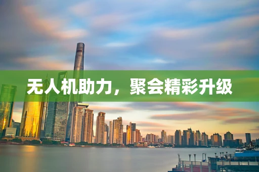 无人机助力，聚会精彩升级