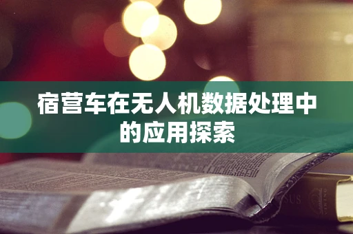 宿营车在无人机数据处理中的应用探索