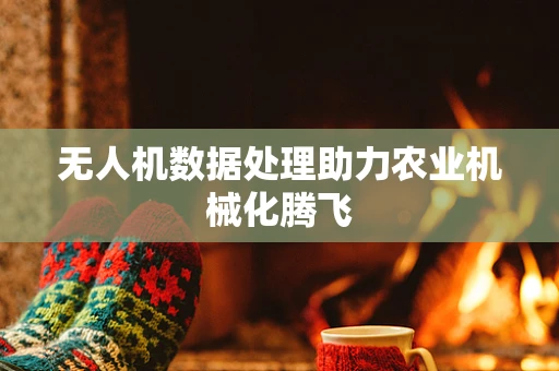 无人机数据处理助力农业机械化腾飞