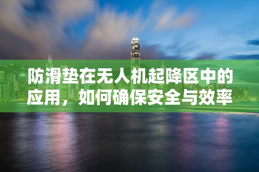 防滑垫在无人机起降区中的应用，如何确保安全与效率的完美结合？