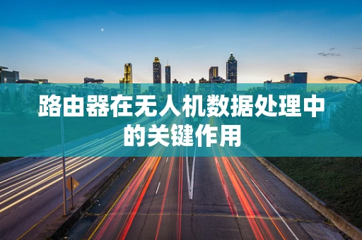 路由器在无人机数据处理中的关键作用