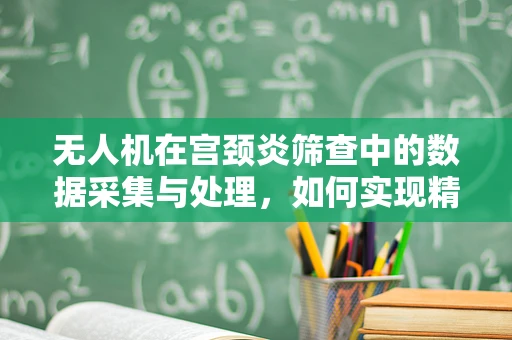 无人机在宫颈炎筛查中的数据采集与处理，如何实现精准医疗的飞跃？