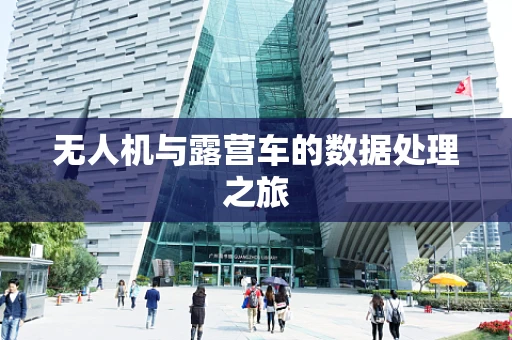 无人机与露营车的数据处理之旅