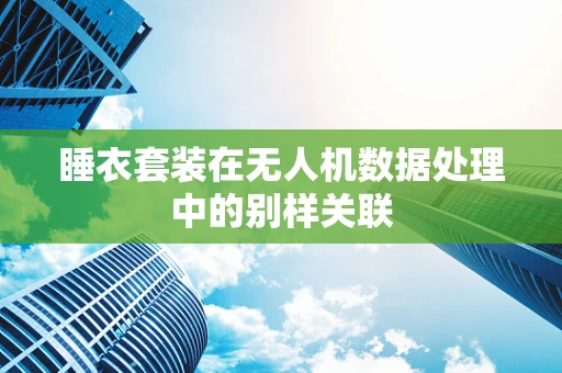 睡衣套装在无人机数据处理中的别样关联