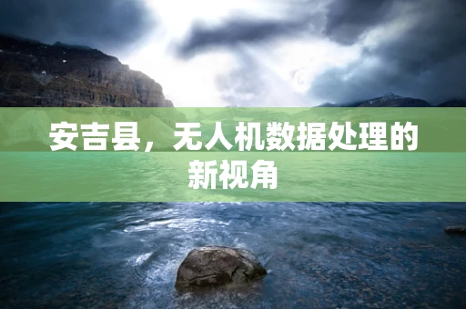 安吉县，无人机数据处理的新视角