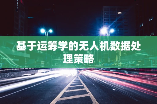 基于运筹学的无人机数据处理策略