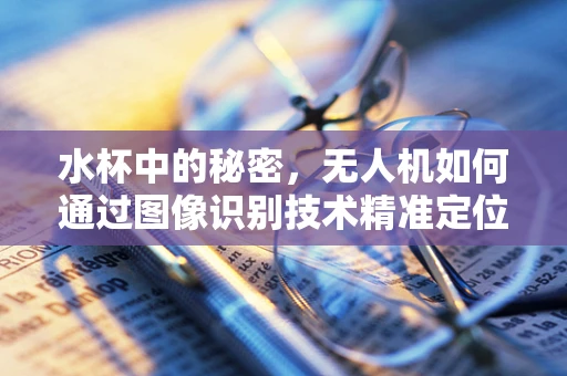水杯中的秘密，无人机如何通过图像识别技术精准定位？