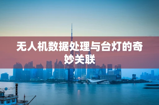 无人机数据处理与台灯的奇妙关联