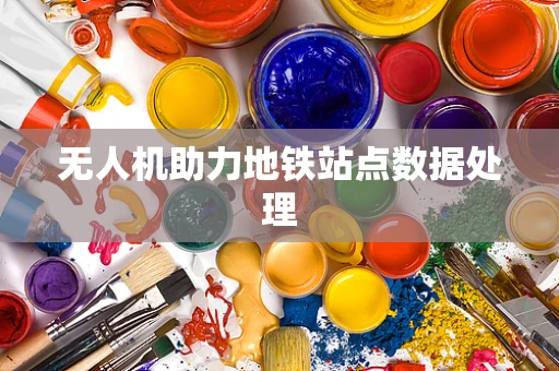 无人机助力地铁站点数据处理