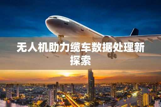 无人机助力缆车数据处理新探索