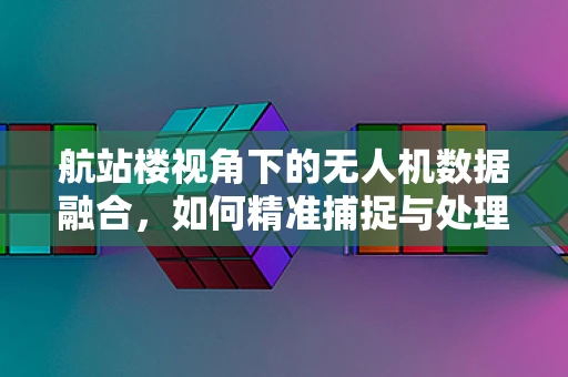 航站楼视角下的无人机数据融合，如何精准捕捉与处理？