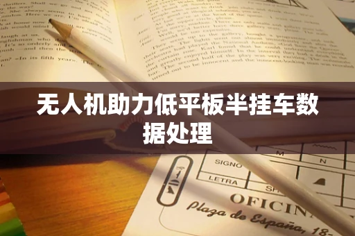 无人机助力低平板半挂车数据处理