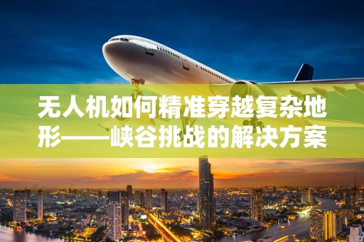 无人机如何精准穿越复杂地形——峡谷挑战的解决方案？