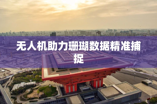 无人机助力珊瑚数据精准捕捉