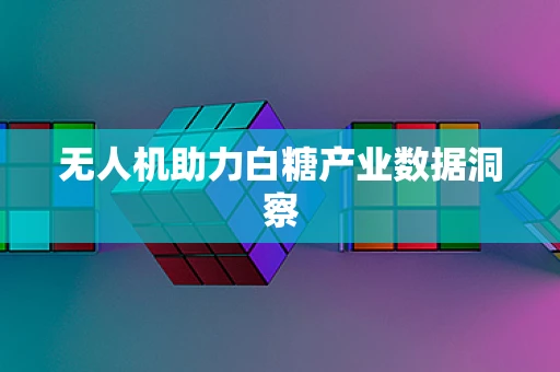 无人机助力白糖产业数据洞察