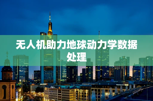 无人机助力地球动力学数据处理