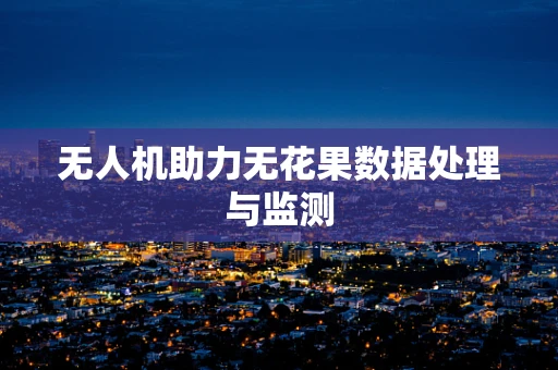 无人机助力无花果数据处理与监测