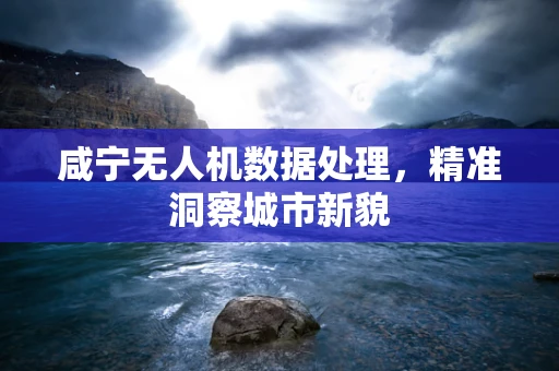 咸宁无人机数据处理，精准洞察城市新貌