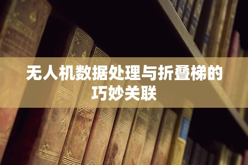 无人机数据处理与折叠梯的巧妙关联