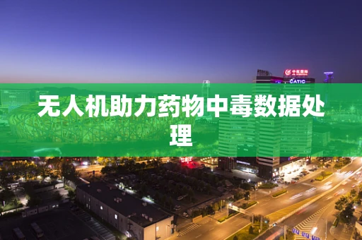 无人机助力药物中毒数据处理