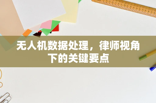 无人机数据处理，律师视角下的关键要点