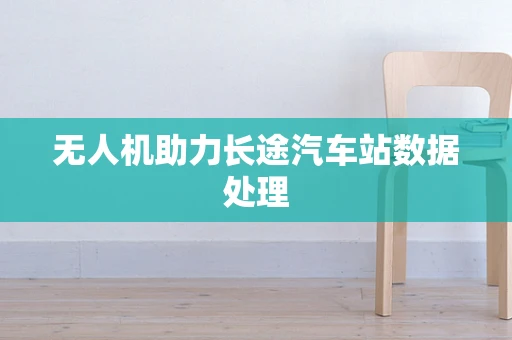 无人机助力长途汽车站数据处理