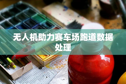 无人机助力赛车场跑道数据处理