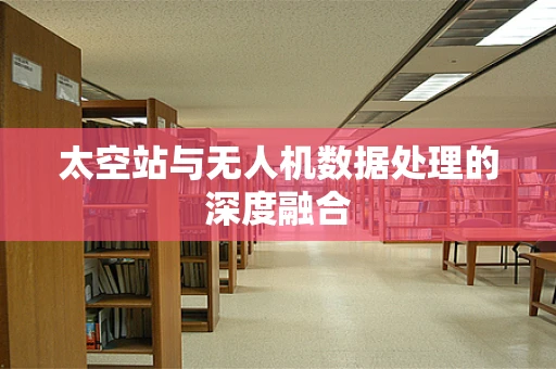 太空站与无人机数据处理的深度融合
