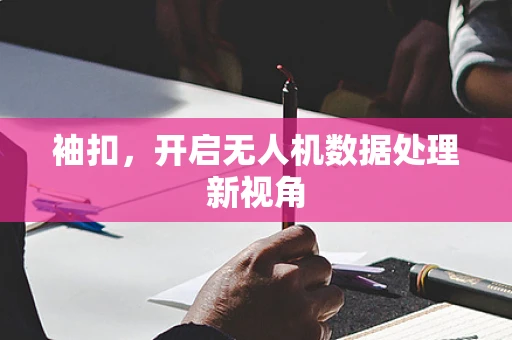 袖扣，开启无人机数据处理新视角