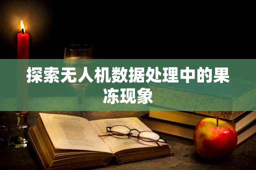探索无人机数据处理中的果冻现象