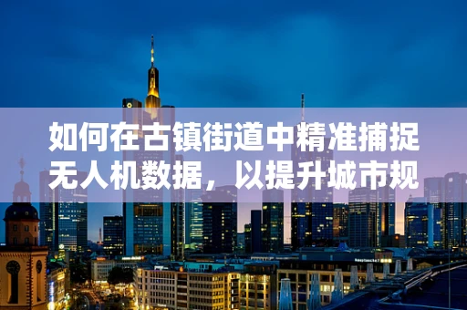 如何在古镇街道中精准捕捉无人机数据，以提升城市规划与保护？