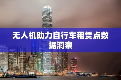无人机助力自行车租赁点数据洞察