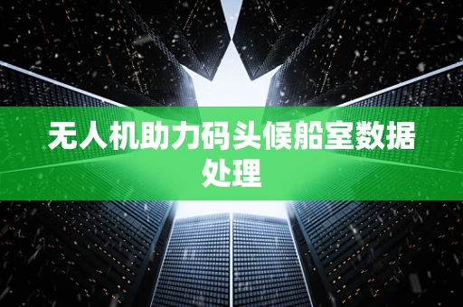 无人机助力码头候船室数据处理