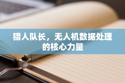 猎人队长，无人机数据处理的核心力量