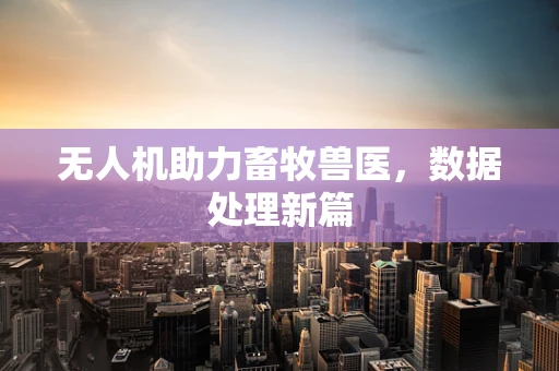 无人机助力畜牧兽医，数据处理新篇