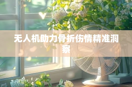 无人机助力骨折伤情精准洞察