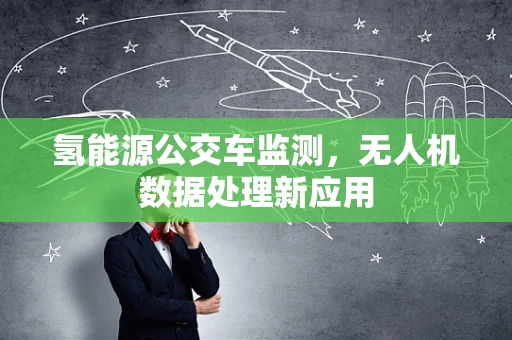 氢能源公交车监测，无人机数据处理新应用