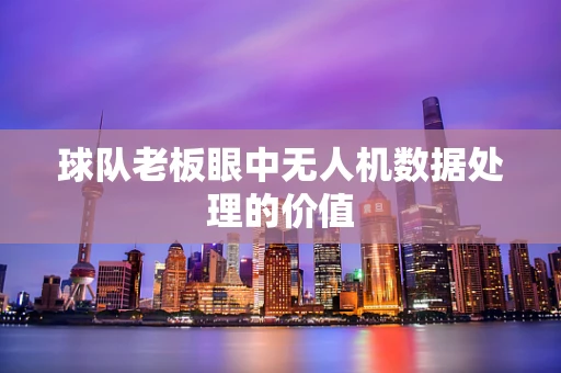 球队老板眼中无人机数据处理的价值