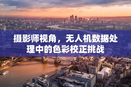 摄影师视角，无人机数据处理中的色彩校正挑战