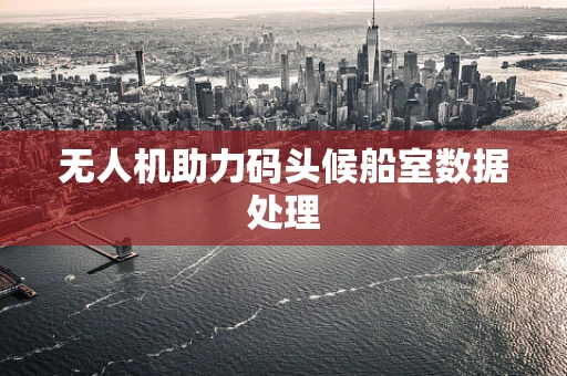 无人机助力码头候船室数据处理