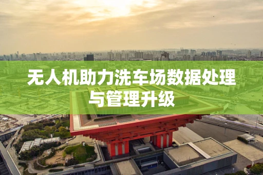无人机助力洗车场数据处理与管理升级