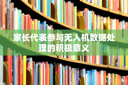 家长代表参与无人机数据处理的积极意义