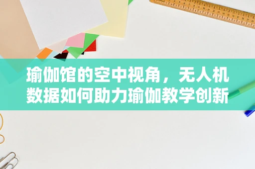 瑜伽馆的空中视角，无人机数据如何助力瑜伽教学创新？