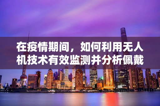 在疫情期间，如何利用无人机技术有效监测并分析佩戴口罩的公众行为？