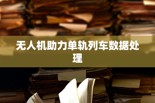 无人机助力单轨列车数据处理
