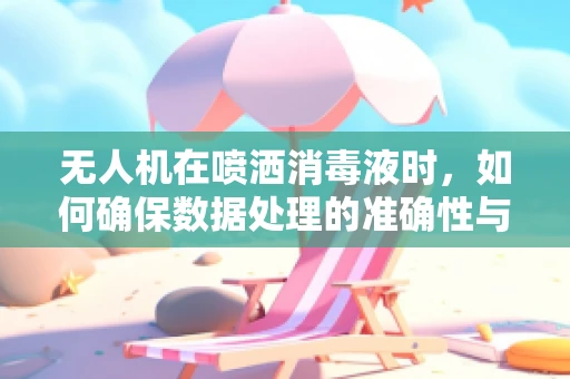 无人机在喷洒消毒液时，如何确保数据处理的准确性与安全性？