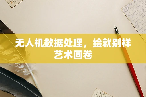 无人机数据处理，绘就别样艺术画卷